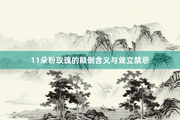 11朵粉玫瑰的颠倒含义与耸立禁忌